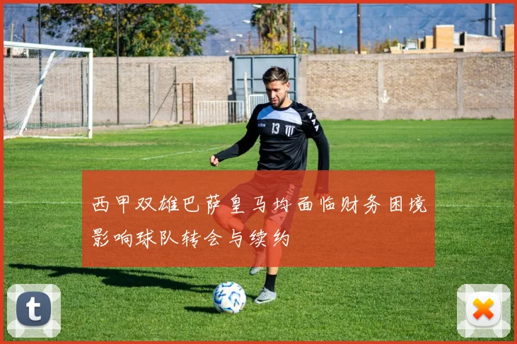 西甲双雄巴萨皇马均面临财务困境影响球队转会与续约